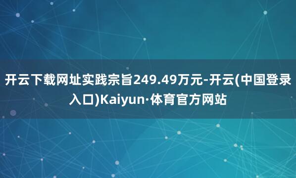 开云下载网址实践宗旨249.49万元-开云(中国登录入口)Kaiyun·体育官方网站