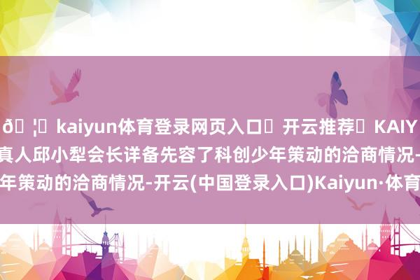 🦄kaiyun体育登录网页入口✅开云推荐✅KAIYUN SPORTS为您提供:真人邱小犁会长详备先容了科创少年策动的洽商情况-开云(中国登录入口)Kaiyun·体育官方网站