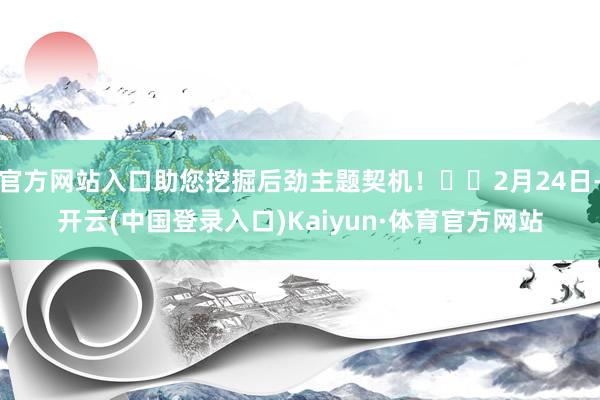 官方网站入口助您挖掘后劲主题契机！		2月24日-开云(中国登录入口)Kaiyun·体育官方网站