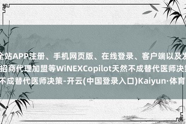 全站APP注册、手机网页版、在线登录、客户端以及发布平台优惠活动信息、招商代理加盟等WiNEXCopilot天然不成替代医师决策-开云(中国登录入口)Kaiyun·体育官方网站