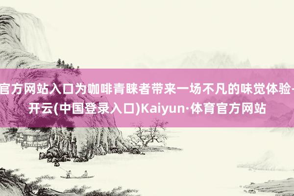 官方网站入口为咖啡青睐者带来一场不凡的味觉体验-开云(中国登录入口)Kaiyun·体育官方网站