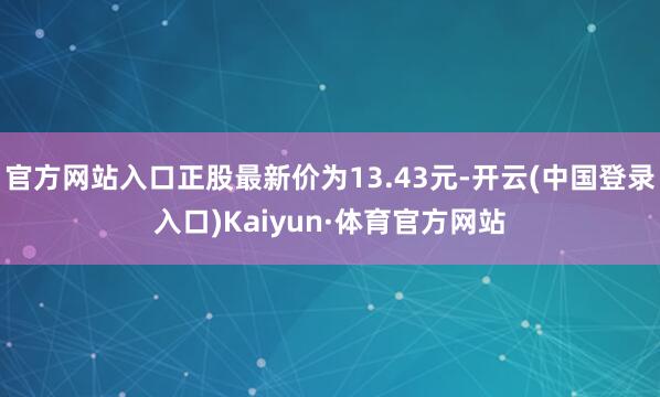 官方网站入口正股最新价为13.43元-开云(中国登录入口)Kaiyun·体育官方网站