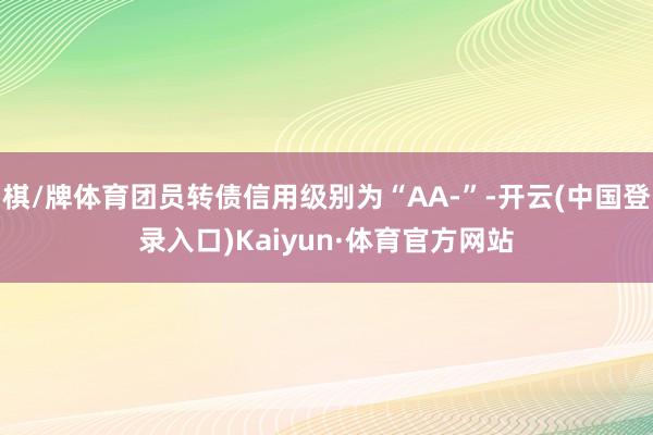 棋/牌体育团员转债信用级别为“AA-”-开云(中国登录入口)Kaiyun·体育官方网站