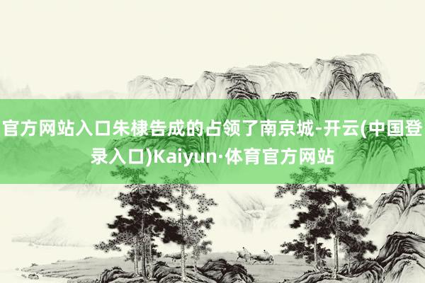 官方网站入口朱棣告成的占领了南京城-开云(中国登录入口)Kaiyun·体育官方网站