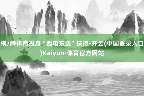 棋/牌体育投身“西电东送”扶持-开云(中国登录入口)Kaiyun·体育官方网站