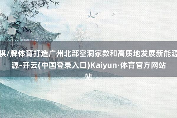 棋/牌体育打造广州北部空洞家数和高质地发展新能源源-开云(中国登录入口)Kaiyun·体育官方网站