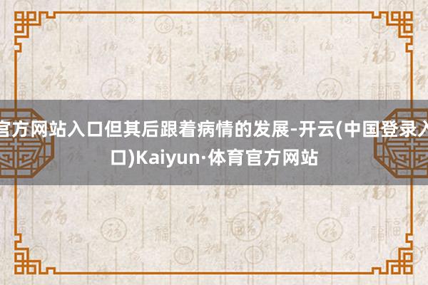 官方网站入口但其后跟着病情的发展-开云(中国登录入口)Kaiyun·体育官方网站
