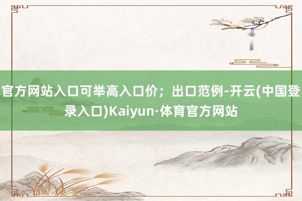 官方网站入口可举高入口价；出口范例-开云(中国登录入口)Kaiyun·体育官方网站