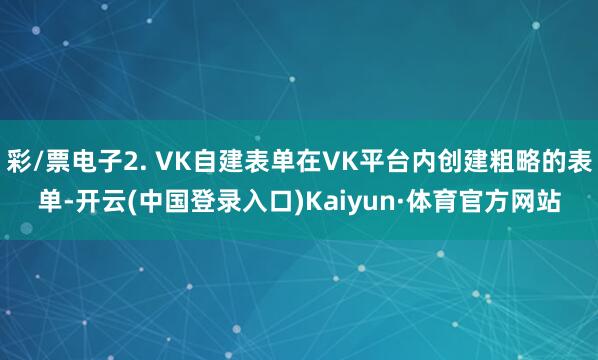 彩/票电子2. VK自建表单在VK平台内创建粗略的表单-开云(中国登录入口)Kaiyun·体育官方网站