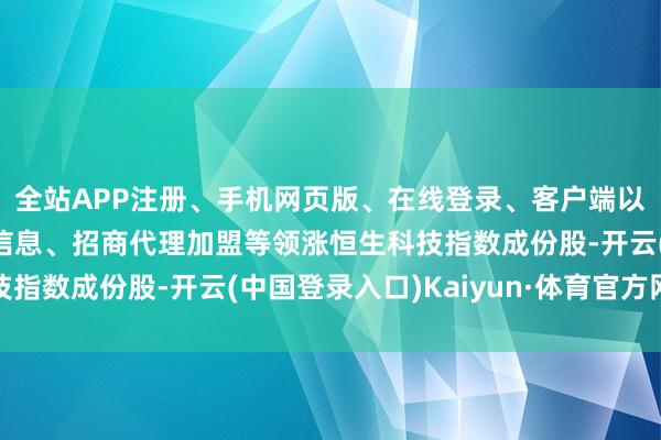 全站APP注册、手机网页版、在线登录、客户端以及发布平台优惠活动信息、招商代理加盟等领涨恒生科技指数成份股-开云(中国登录入口)Kaiyun·体育官方网站