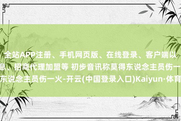 全站APP注册、手机网页版、在线登录、客户端以及发布平台优惠活动信息、招商代理加盟等 初步音讯称莫得东说念主员伤一火-开云(中国登录入口)Kaiyun·体育官方网站