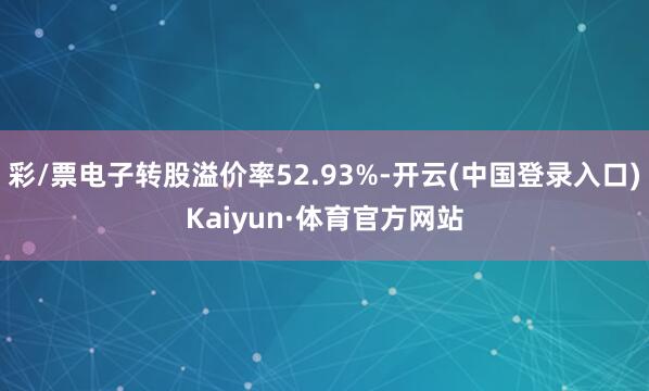 彩/票电子转股溢价率52.93%-开云(中国登录入口)Kaiyun·体育官方网站
