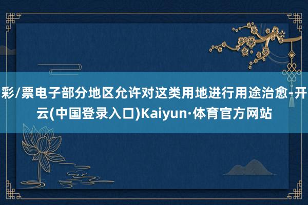 彩/票电子部分地区允许对这类用地进行用途治愈-开云(中国登录入口)Kaiyun·体育官方网站