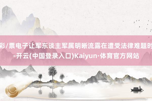彩/票电子让军东谈主军属明晰流露在遭受法律难题时-开云(中国登录入口)Kaiyun·体育官方网站