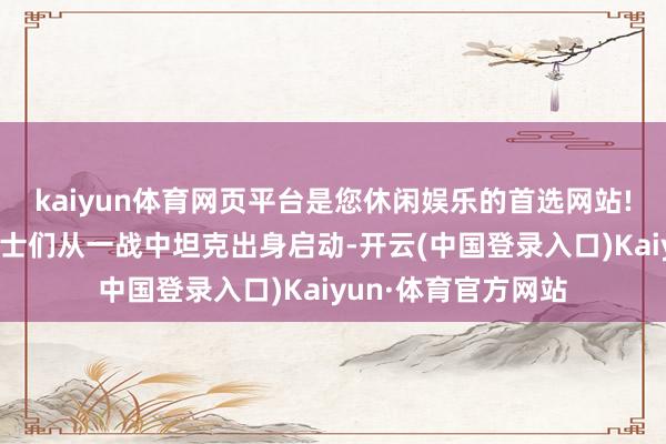 kaiyun体育网页平台是您休闲娱乐的首选网站!那些直面坦克的战士们从一战中坦克出身启动-开云(中国登录入口)Kaiyun·体育官方网站