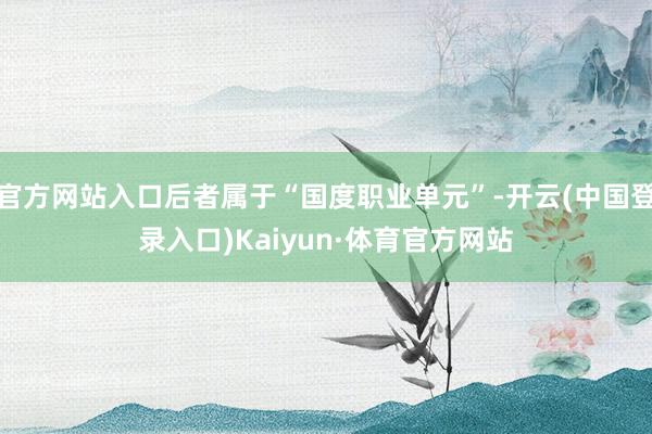官方网站入口后者属于“国度职业单元”-开云(中国登录入口)Kaiyun·体育官方网站