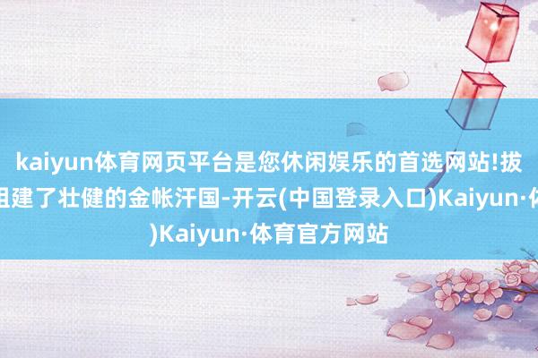 kaiyun体育网页平台是您休闲娱乐的首选网站!拔王人在这里组建了壮健的金帐汗国-开云(中国登录入口)Kaiyun·体育官方网站