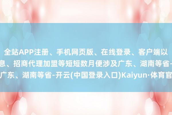 全站APP注册、手机网页版、在线登录、客户端以及发布平台优惠活动信息、招商代理加盟等短短数月便涉及广东、湖南等省-开云(中国登录入口)Kaiyun·体育官方网站