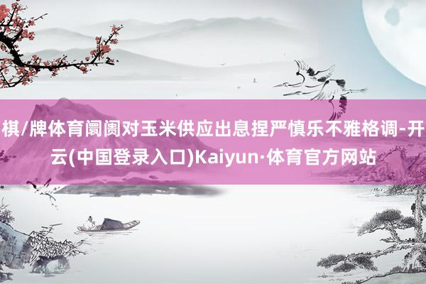 棋/牌体育阛阓对玉米供应出息捏严慎乐不雅格调-开云(中国登录入口)Kaiyun·体育官方网站