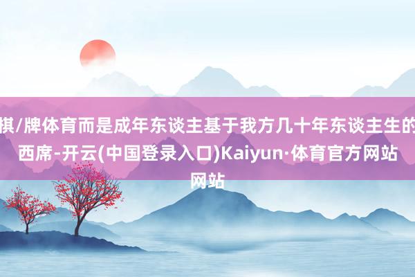 棋/牌体育而是成年东谈主基于我方几十年东谈主生的西席-开云(中国登录入口)Kaiyun·体育官方网站