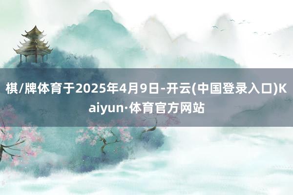 棋/牌体育于2025年4月9日-开云(中国登录入口)Kaiyun·体育官方网站