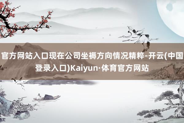 官方网站入口现在公司坐褥方向情况精粹-开云(中国登录入口)Kaiyun·体育官方网站