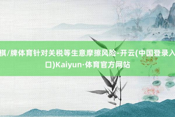 棋/牌体育针对关税等生意摩擦风险-开云(中国登录入口)Kaiyun·体育官方网站
