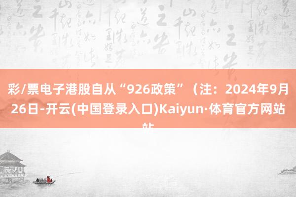 彩/票电子港股自从“926政策”（注：2024年9月26日-开云(中国登录入口)Kaiyun·体育官方网站