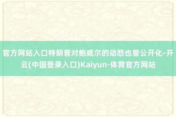 官方网站入口 特朗普对鲍威尔的动怒也曾公开化-开云(中国登录入口)Kaiyun·体育官方网站