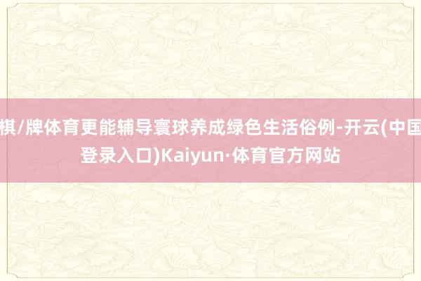 棋/牌体育更能辅导寰球养成绿色生活俗例-开云(中国登录入口)Kaiyun·体育官方网站