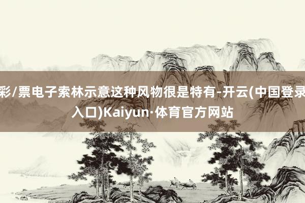 彩/票电子索林示意这种风物很是特有-开云(中国登录入口)Kaiyun·体育官方网站