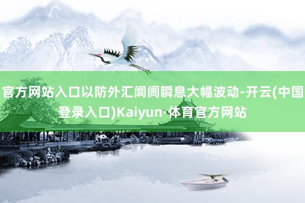 官方网站入口以防外汇阛阓瞬息大幅波动-开云(中国登录入口)Kaiyun·体育官方网站