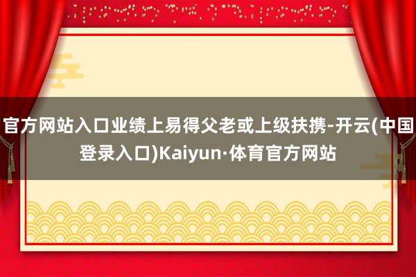 官方网站入口业绩上易得父老或上级扶携-开云(中国登录入口)Kaiyun·体育官方网站