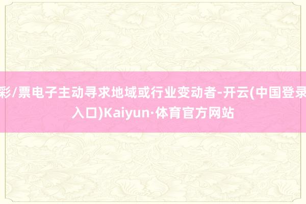 彩/票电子主动寻求地域或行业变动者-开云(中国登录入口)Kaiyun·体育官方网站