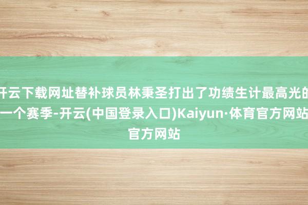 开云下载网址替补球员林秉圣打出了功绩生计最高光的一个赛季-开云(中国登录入口)Kaiyun·体育官方网站