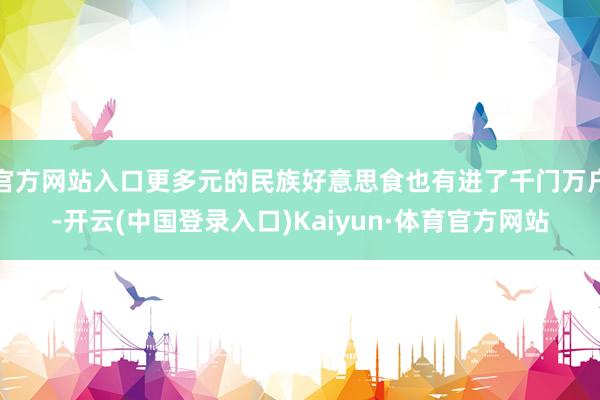 官方网站入口更多元的民族好意思食也有进了千门万户-开云(中国登录入口)Kaiyun·体育官方网站