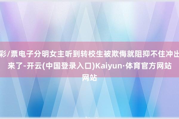 彩/票电子分明女主听到转校生被欺侮就阻抑不住冲出来了-开云(中国登录入口)Kaiyun·体育官方网站