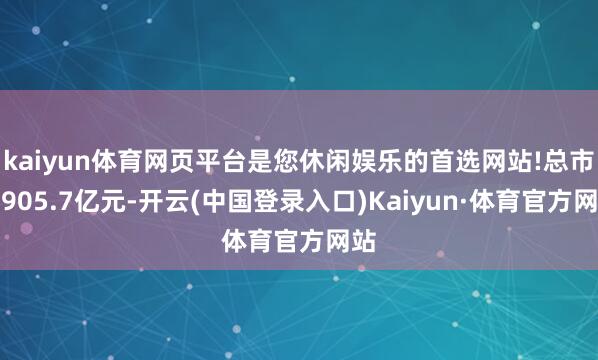 kaiyun体育网页平台是您休闲娱乐的首选网站!总市值905.7亿元-开云(中国登录入口)Kaiyun·体育官方网站