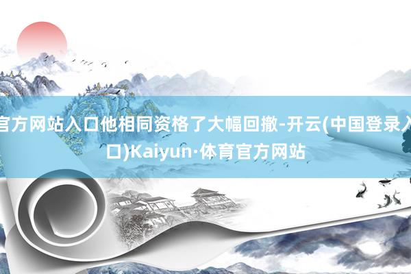 官方网站入口他相同资格了大幅回撤-开云(中国登录入口)Kaiyun·体育官方网站