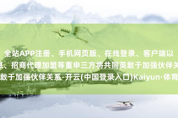 全站APP注册、手机网页版、在线登录、客户端以及发布平台优惠活动信息、招商代理加盟等重申三方将共同英敢于加强伙伴关系-开云(中国登录入口)Kaiyun·体育官方网站