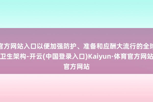 官方网站入口以便加强防护、准备和应酬大流行的全球卫生架构-开云(中国登录入口)Kaiyun·体育官方网站