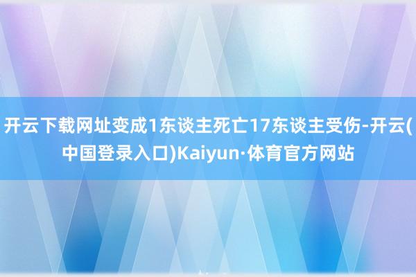 开云下载网址变成1东谈主死亡17东谈主受伤-开云(中国登录入口)Kaiyun·体育官方网站