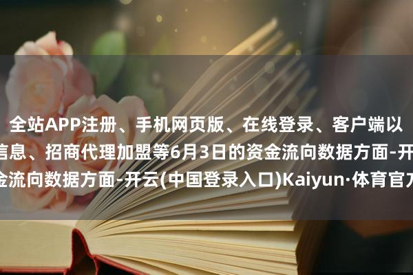 全站APP注册、手机网页版、在线登录、客户端以及发布平台优惠活动信息、招商代理加盟等6月3日的资金流向数据方面-开云(中国登录入口)Kaiyun·体育官方网站