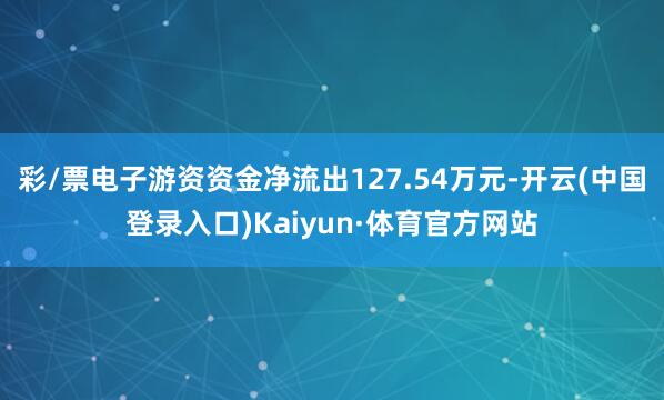 彩/票电子游资资金净流出127.54万元-开云(中国登录入口)Kaiyun·体育官方网站