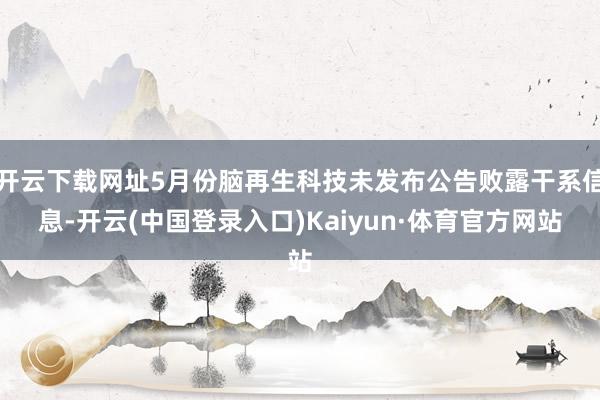 开云下载网址5月份脑再生科技未发布公告败露干系信息-开云(中国登录入口)Kaiyun·体育官方网站