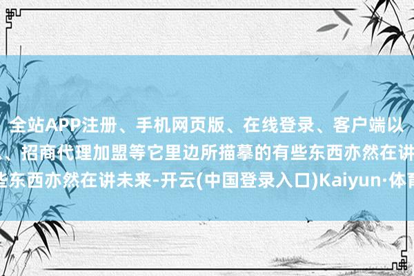 全站APP注册、手机网页版、在线登录、客户端以及发布平台优惠活动信息、招商代理加盟等它里边所描摹的有些东西亦然在讲未来-开云(中国登录入口)Kaiyun·体育官方网站