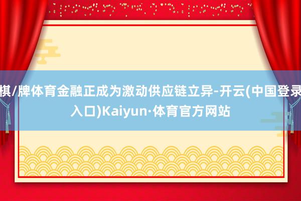 棋/牌体育金融正成为激动供应链立异-开云(中国登录入口)Kaiyun·体育官方网站