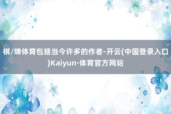 棋/牌体育　　包括当今许多的作者-开云(中国登录入口)Kaiyun·体育官方网站