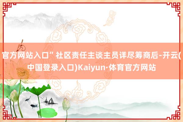 官方网站入口”社区责任主谈主员详尽筹商后-开云(中国登录入口)Kaiyun·体育官方网站