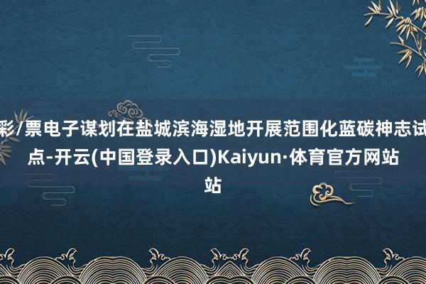 彩/票电子谋划在盐城滨海湿地开展范围化蓝碳神志试点-开云(中国登录入口)Kaiyun·体育官方网站